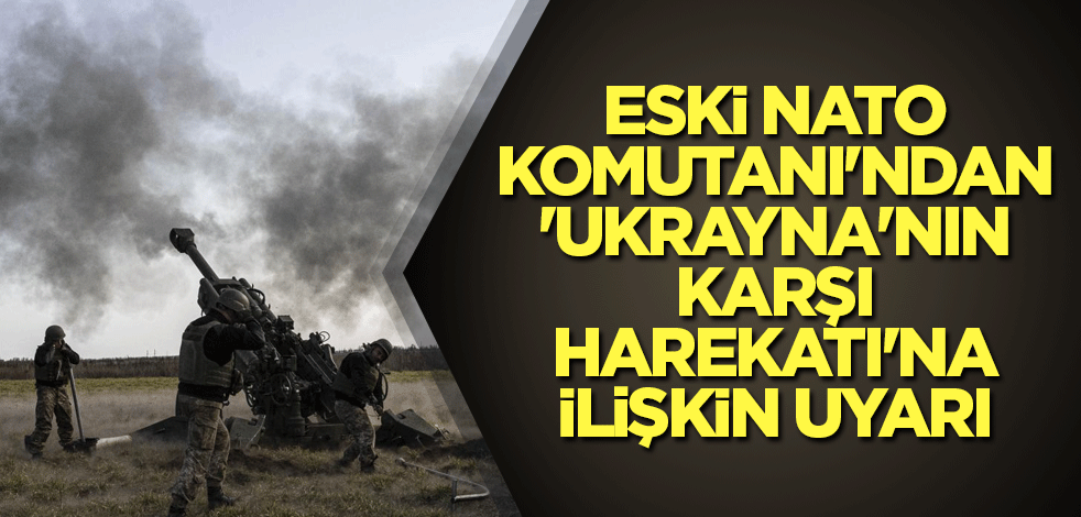 Eski NATO Komutanı'ndan 'Ukrayna'nın karşı harekatı'na ilişkin uyarı