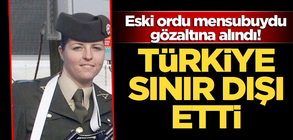 Eski ordu mensubuydu! Türkiye sınır dışı etti gözaltına alındı