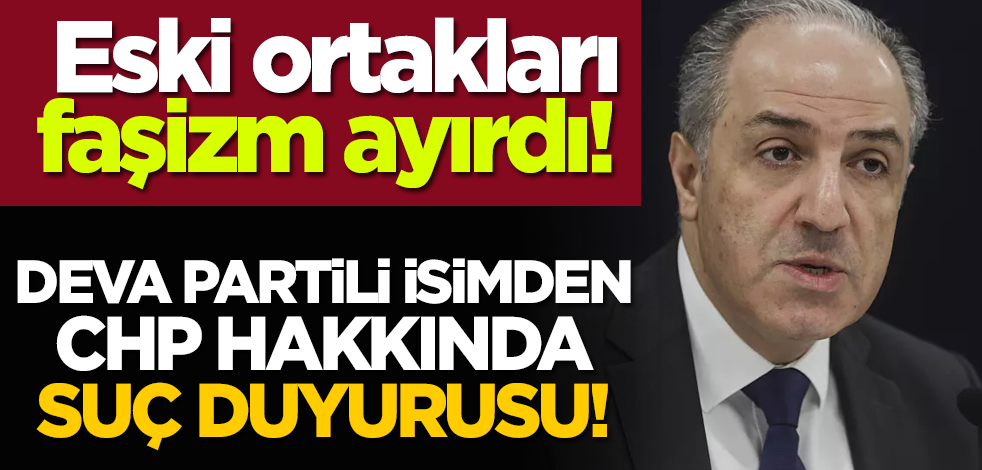 Eski ortakları faşizm ayırdı! DEVA Partili isimden CHP hakkında suç duyurusu!