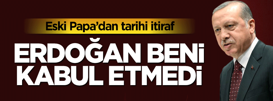 Eski Papa'dan tarihi itiraf: Erdoğan beni geri çevirdi
