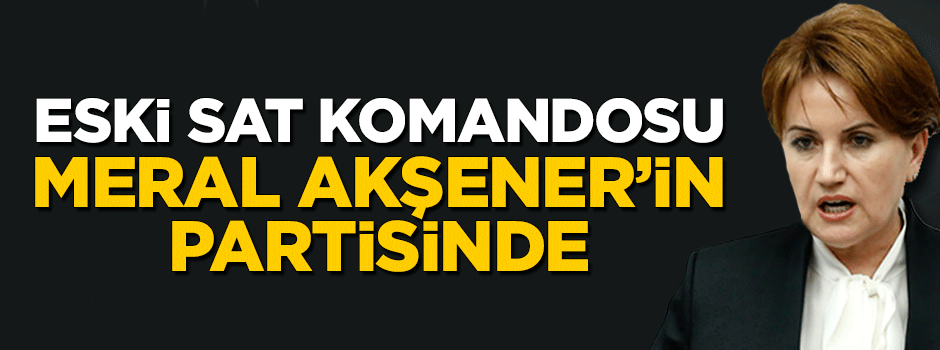 Eski SAT komandosu MHP'den kovulan Meral Akşener'in partisine katılıyor