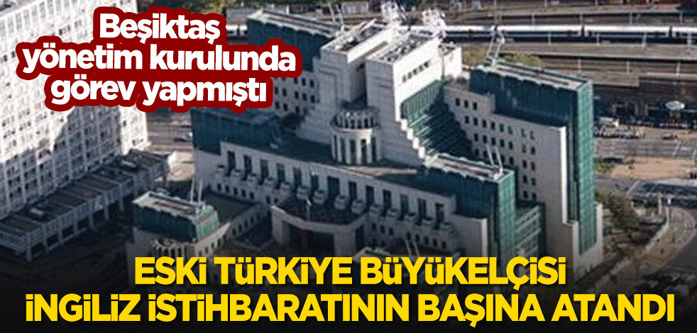 Eski Türkiye büyükelçisi İngiliz istihbaratının başına getirildi