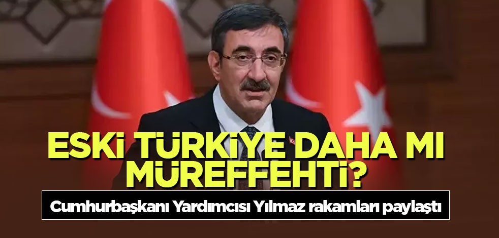 Eski Türkiye daha mı müreffehti? Cumhurbaşkanı Yardımcısı Yılmaz rakamları paylaştı