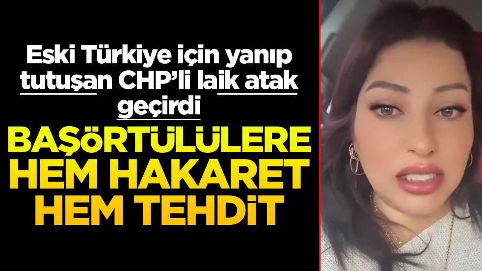Eski Türkiye için yanıp tutuşan CHP’li laik atak geçirdi! Başörtülülere hem hakaret hem tehdit