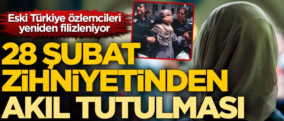 Eski Türkiye özlemcileri yeniden filizleniyor! 28 Şubat zihniyetinden akıl tutulması