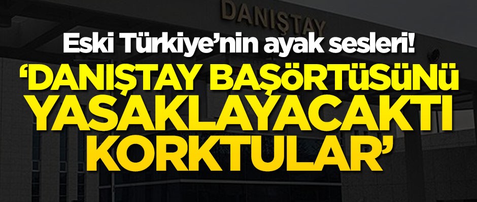 Eski Türkiye’nin ayak sesleri! "Danıştay başörtüsünü yasaklayacaktı, korktular"