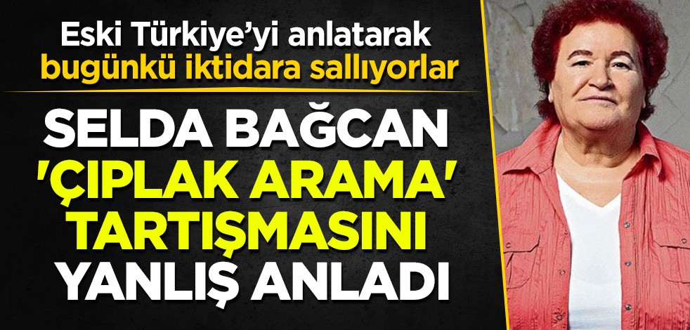 Eski Türkiye’yi anlatarak bugünkü iktidara sallıyorlar! Selda Bağcan 'çıplak arama' tartışmasını yanlış anladı