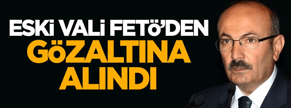 Eski Vali, FETÖ'den gözaltına alındı