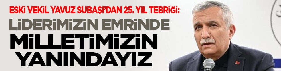 Eski vekil Yavuz Subaşı’dan 25. yıl tebriği: Liderimizin emrinde milletimizin yanındayız