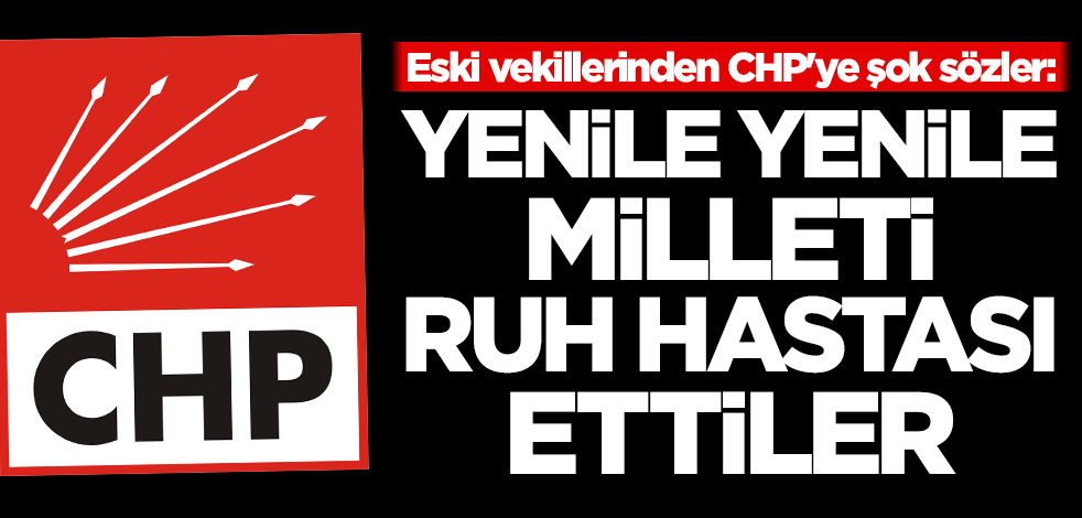 Eski vekillerinden CHP'ye şok sözler: Yenile yenile milleti ruh hastası ettiler
