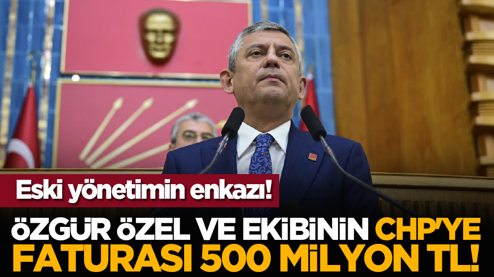 Eski yönetimin enkazı: Özgür Özel ve ekibinin CHP'ye faturası 500 milyon TL!
