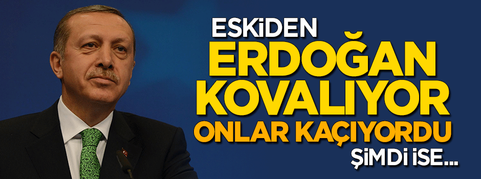 Eskiden Erdoğan kovalıyordu, onlar kaçıyordu, şimdi ise...