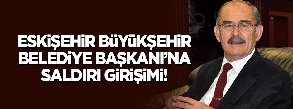 Eskişehir Büyükşehir Belediye Başkanı'na saldırı girişimi!