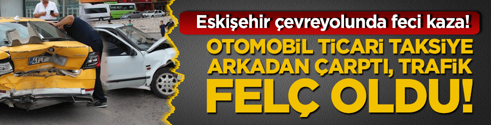 Eskişehir çevreyolunda feci kaza! Otomobil ticari taksiye arkadan çarptı, trafik felç oldu!
