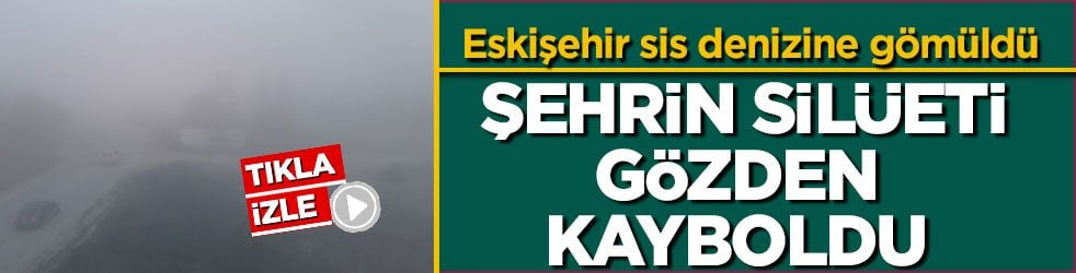 Eskişehir sis denizine gömüldü! Şehrin silüeti gözden kayboldu