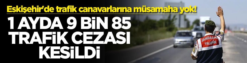 Eskişehir'de trafik canavarlarına müsamaha yok! 1 ayda 9 bin 85 trafik cezası kesildi