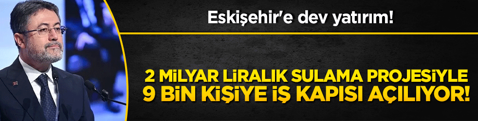 Eskişehir'e dev yatırım! 2 milyar liralık sulama projesiyle 9 bin kişiye iş kapısı açılıyor!