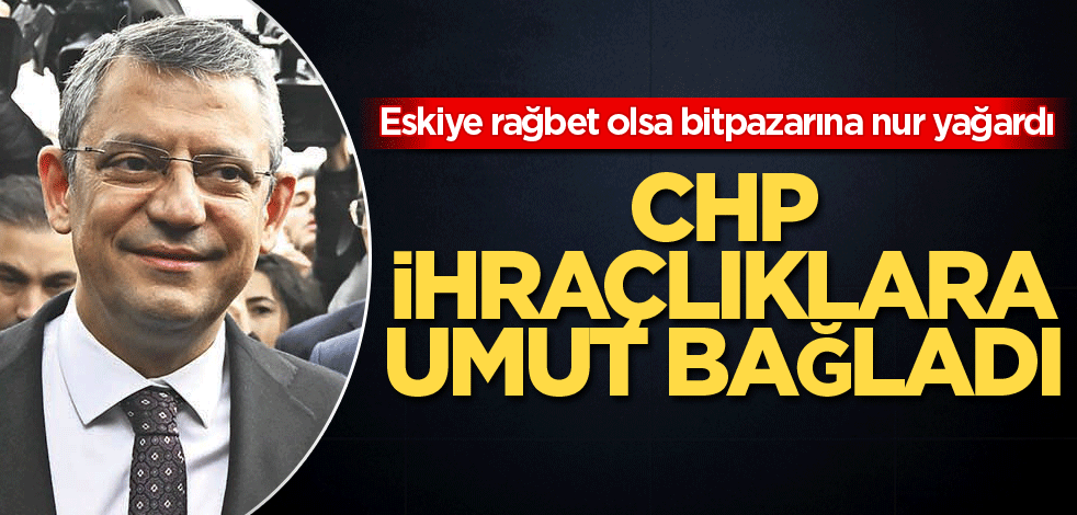 Eskiye rağbet olsa bitpazarına nur yağardı! CHP ihraçlıklara umut bağladı