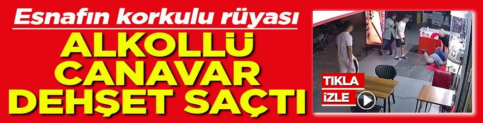 Esnafın korkulu rüyası Alkollü canavar dehşet saçtı