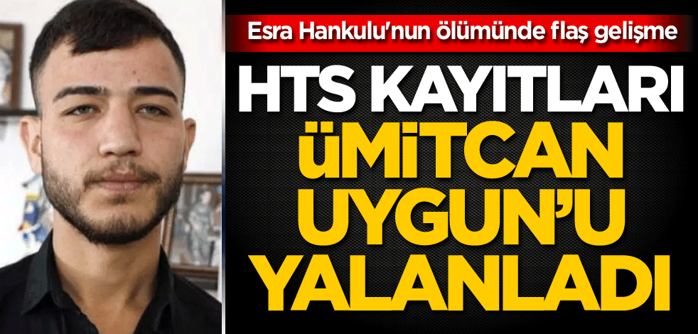 Esra Hankulu'nun ölümünde flaş gelişme: HTS kayıtları, Ümitcan Uygun'u yalanladı