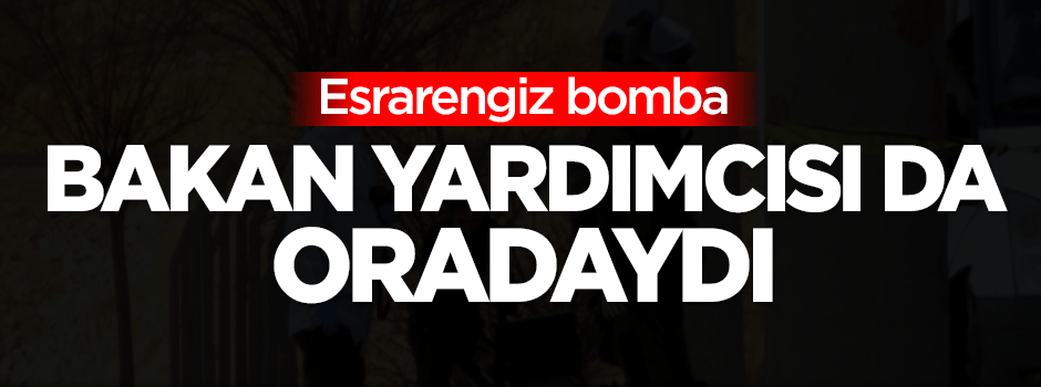 Esrarengiz bomba! Bakan Yardımcısı da oradaydı