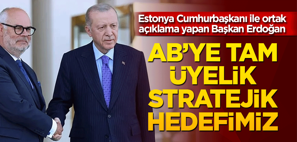 Estonya Cumhurbaşkanı ile ortak açıklama yapan Başkan Erdoğan: AB'ye tam üyelik stratejik hedefimiz