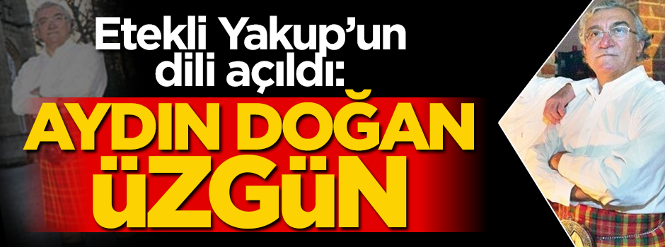 Etekli Yakup'un dili açıldı: Aydın Doğan üzgün