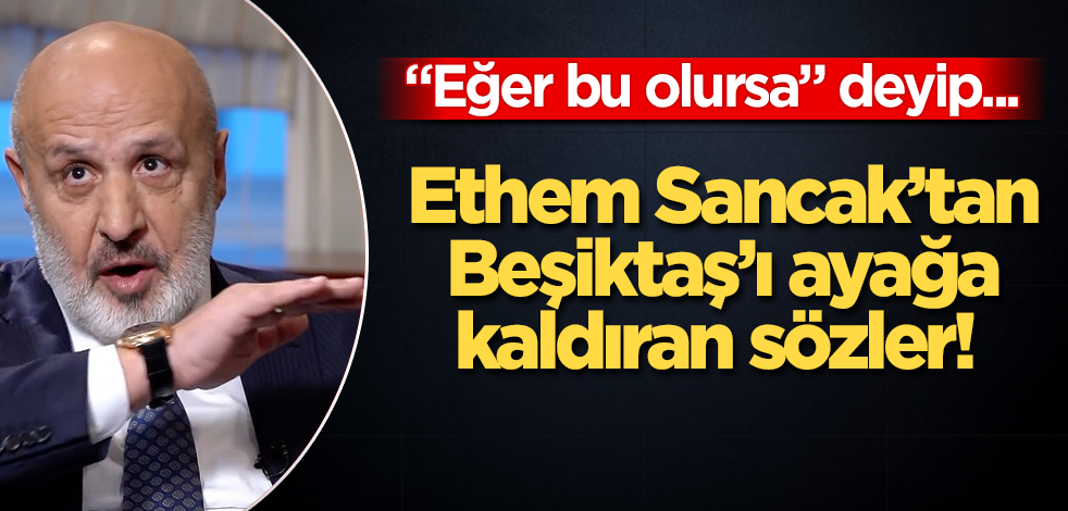 Ethem Sancak'tan Beşiktaş'ı ayağa kaldıran sözler! Eğer bu olursa...