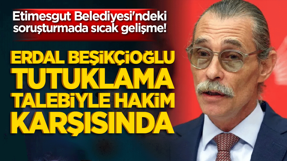 Etimesgut Belediyesi'ndeki soruşturmada sıcak gelişme! Erdal Beşikçioğlu tutuklama talebiyle hakim karşısında!