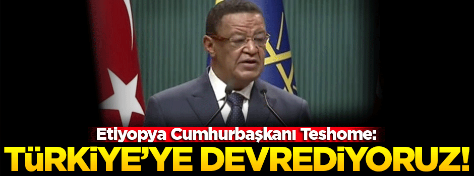 Etiyopya Cumhurbaşkanı: Türkiye'ye devrediyoruz