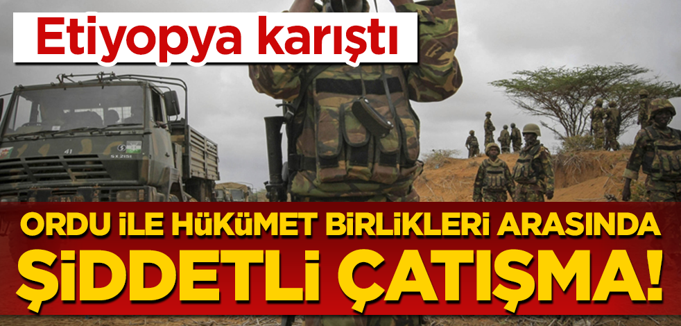 Etiyopya karıştı! Ordu güçleri ile yerel hükümet birlikleri arasında şiddetli çatışma