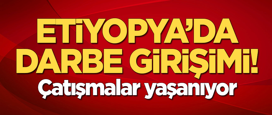 Etiyopya'da darbe girişimi! Çatışmalar yaşanıyor