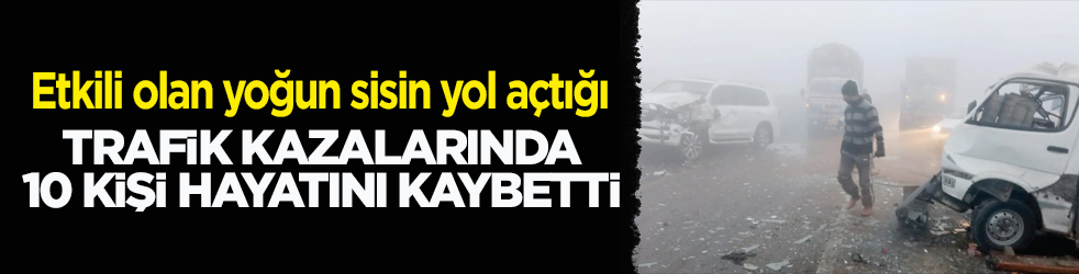 Etkili olan yoğun sisin yol açtığı trafik kazalarında 10 kişi hayatını kaybetti