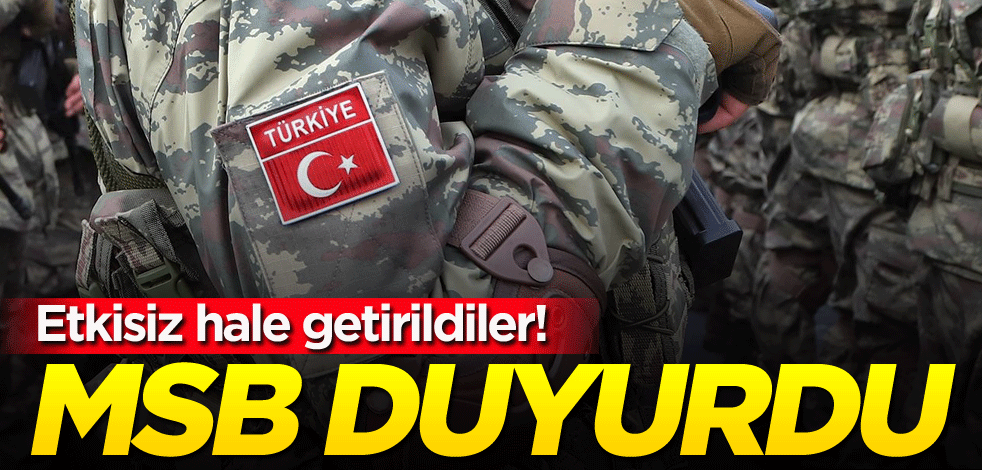 Etkisiz hale getirildiler! MSB duyurdu