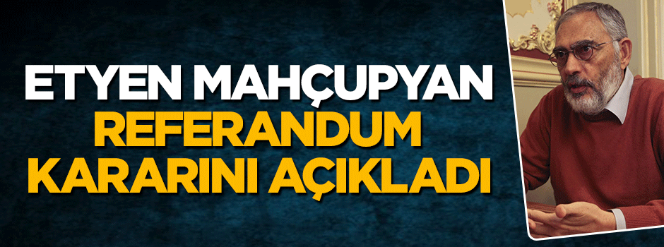 Etyen Mahçupyan referandum kararını açıkladı