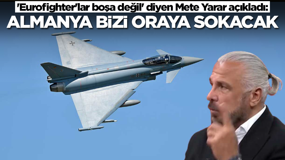 'Eurofighter'lar boşa değil' diyen Mete Yarar açıkladı: Almanya bizi oraya sokacak