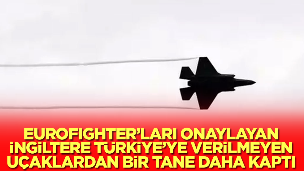 Eurofighter'ları onaylayan İngiltere, Türkiye'ye verilmeyen uçaklardan bir tane daha kaptı