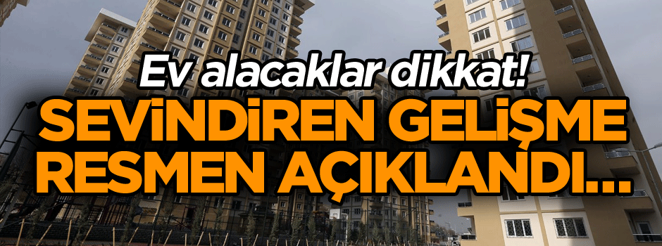 Ev alacaklar dikkat! Sevindiren gelişme resmen açıklandı… Artık mağduriyet yaşanmayacak!