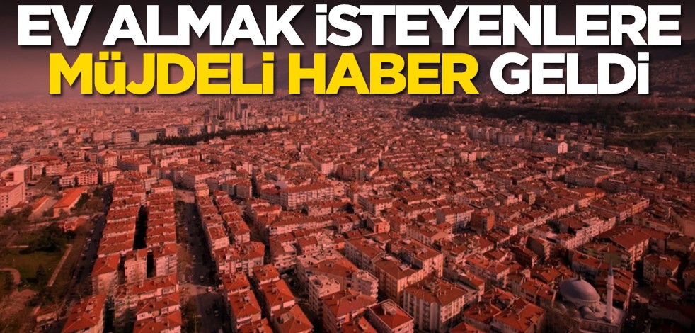 Ev almak isteyenlere müjdeli haber geldi