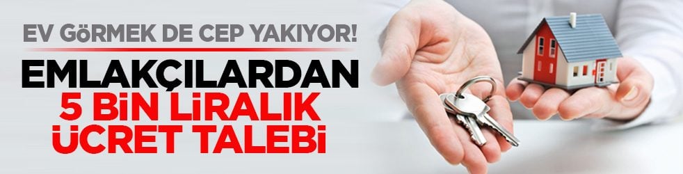 Ev görmek de cep yakıyor! Emlakçılardan 5 bin liralık ücret talebi