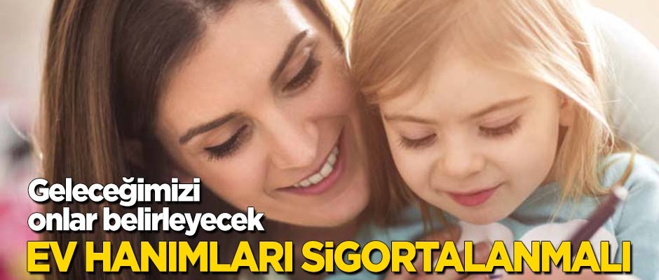 Ev hanımları sigortalanmalı! Geleceğimizi onlar belirleyecek