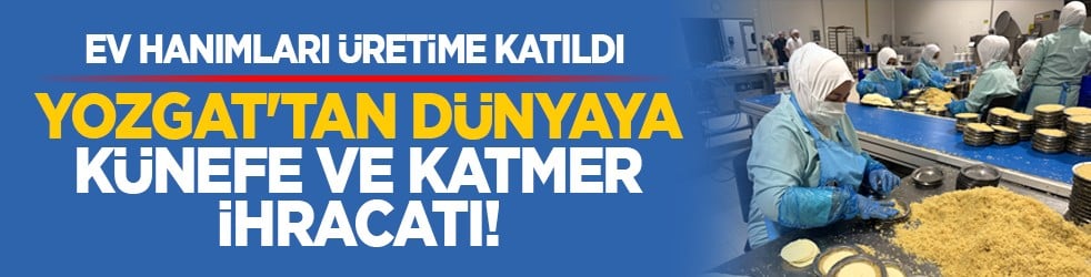 Ev hanımları üretime katıldı: Yozgat'tan dünyaya künefe ve katmer ihracatı!