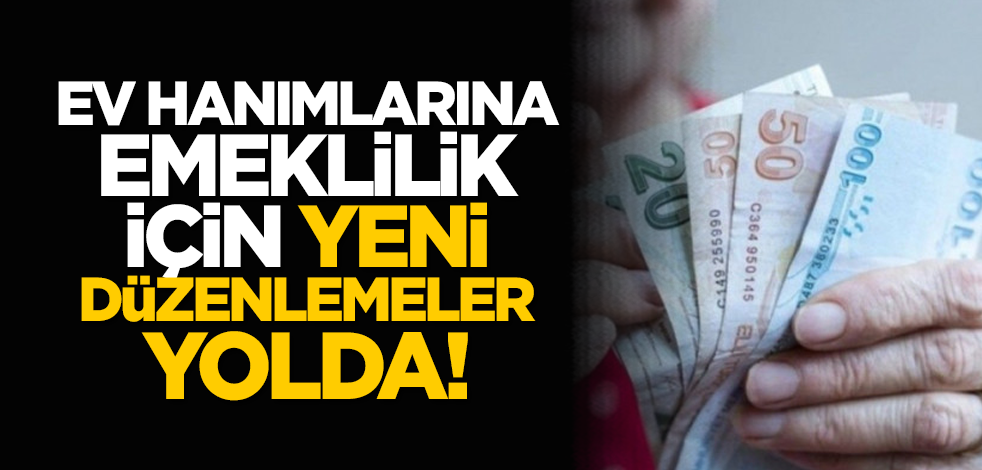 Ev hanımlarına emeklilik için yeni düzenlemeler yolda!