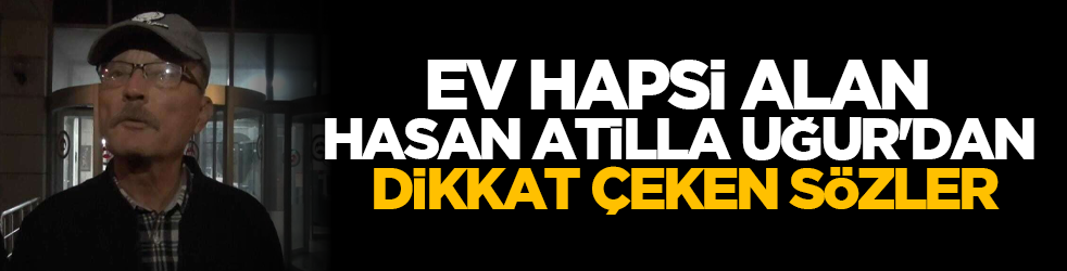 Ev hapsi alan Hasan Atilla Uğur'dan dikkat çeken sözler