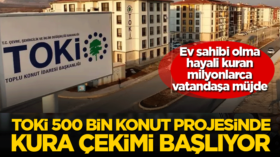 Ev sahibi olma hayali kuran milyonlarca vatandaşa müjde: TOKİ 500 bin konut projesinde kura çekimi başlıyor