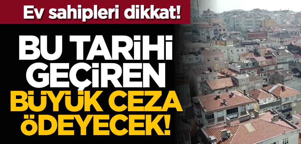Ev sahipleri dikkat! Bu tarihi geçiren büyük ceza ödeyecek!