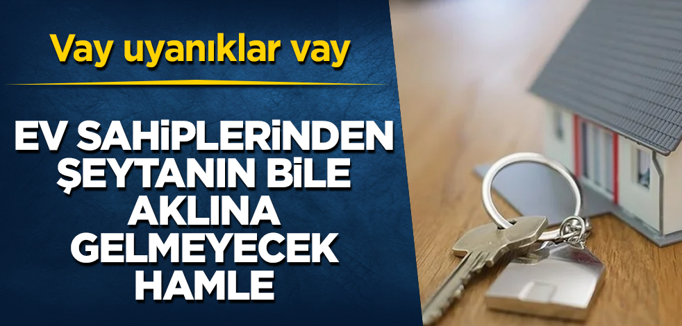 Ev sahiplerinden şeytanın bile aklına gelmeyecek hamle! Vay uyanıklar vay