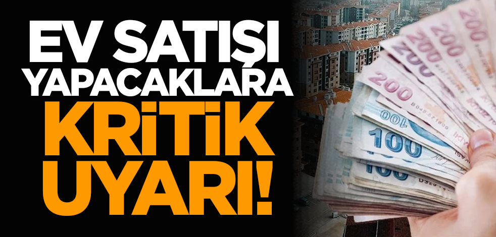 Ev satışı yapacaklara kritik uyarı!