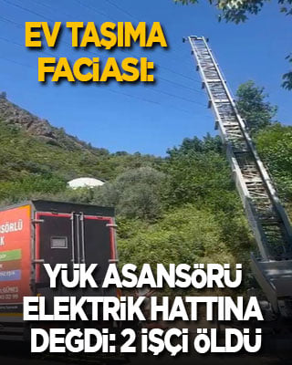 Ev taşıma faciası: Yük asansörü elektrik hattına dokundu, 2 işçi öldü
