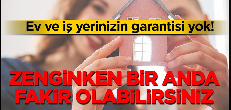 Ev ve işyerlerinin garantisi yok! Zenginken bir anda fakir olabilirsiniz